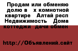 Продам или обменяю долю в 4 х комнотной квартире - Алтай респ. Недвижимость » Дома, коттеджи, дачи обмен   